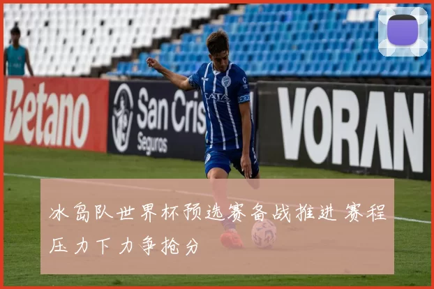 冰岛队世界杯预选赛备战推进 赛程压力下力争抢分