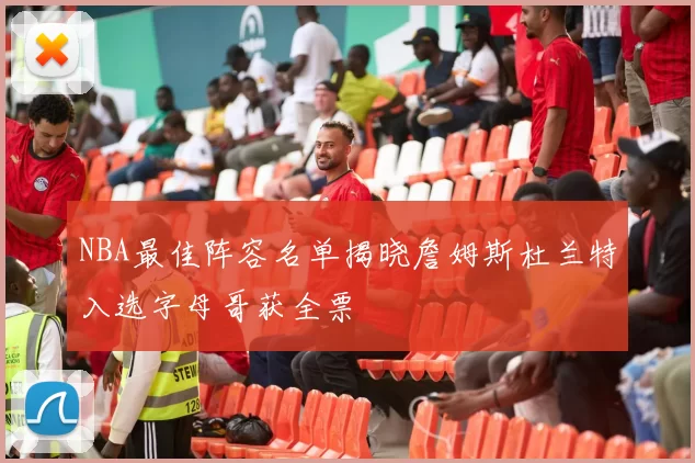 NBA最佳阵容名单揭晓詹姆斯杜兰特入选字母哥获全票