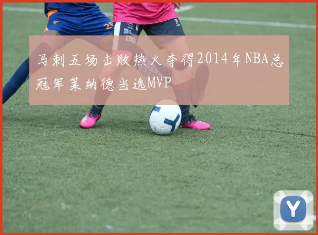 马刺五场击败热火夺得2014年NBA总冠军莱纳德当选MVP