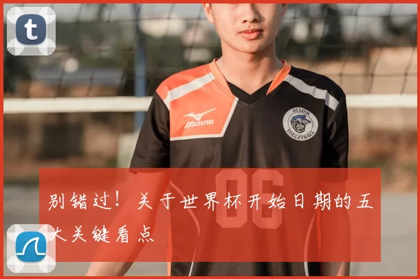 别错过！关于世界杯开始日期的五大关键看点