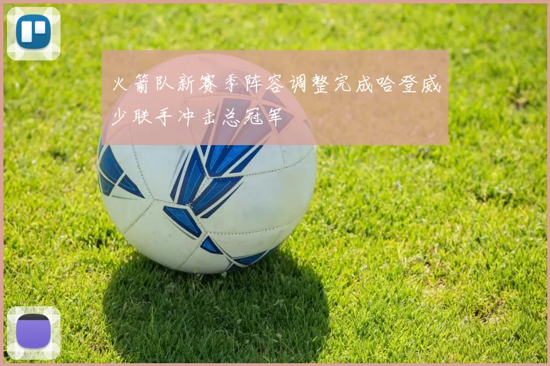 火箭队新赛季阵容调整完成哈登威少联手冲击总冠军