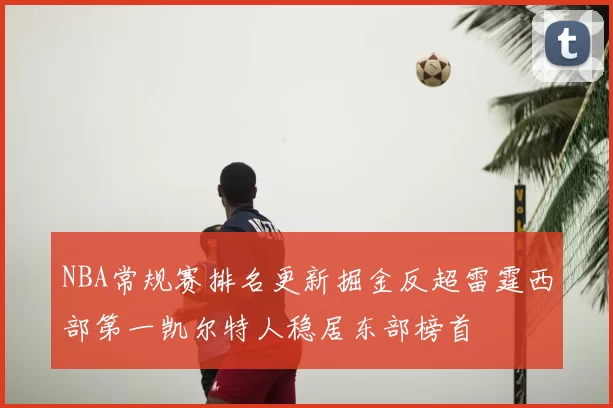 NBA常规赛排名更新掘金反超雷霆西部第一凯尔特人稳居东部榜首