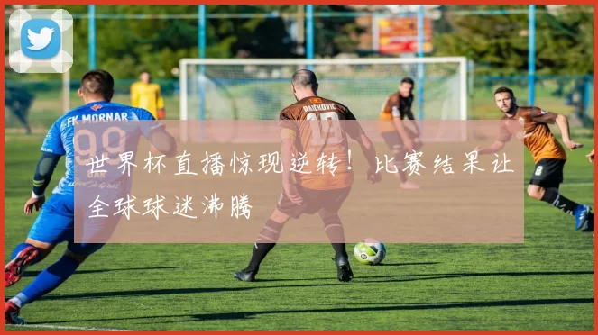世界杯直播惊现逆转！比赛结果让全球球迷沸腾