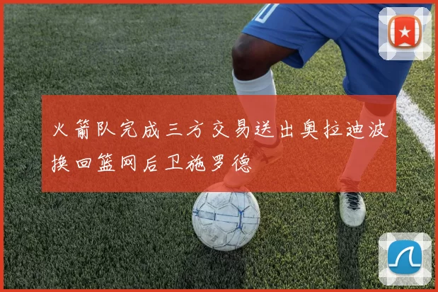 火箭队完成三方交易送出奥拉迪波换回篮网后卫施罗德