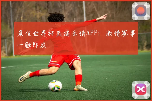 最佳世界杯直播竞猜APP：激情赛事一触即发