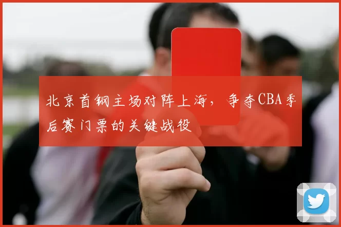 北京首钢主场对阵上海，争夺CBA季后赛门票的关键战役