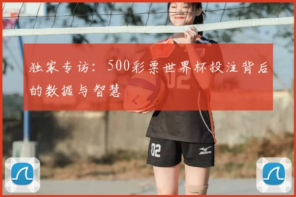 独家专访：500彩票世界杯投注背后的数据与智慧
