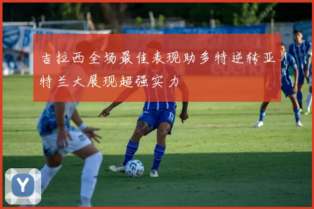 吉拉西全场最佳表现助多特逆转亚特兰大展现超强实力
