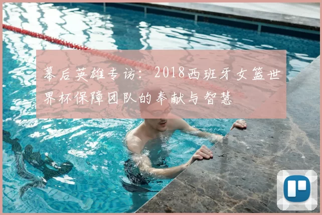 幕后英雄专访：2018西班牙女篮世界杯保障团队的奉献与智慧