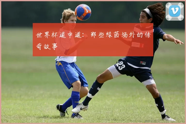 世界杯道中道:那些绿茵场外的传奇故事