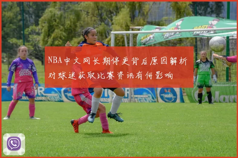 NBA中文网长期停更背后原因解析 对球迷获取比赛资讯有何影响