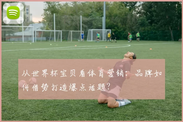 从世界杯宝贝看体育营销：品牌如何借势打造爆点话题？
