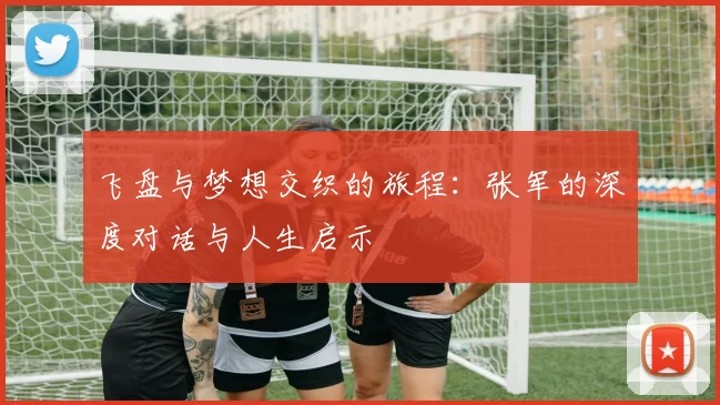 飞盘与梦想交织的旅程:张军的深度对话与人生启示
