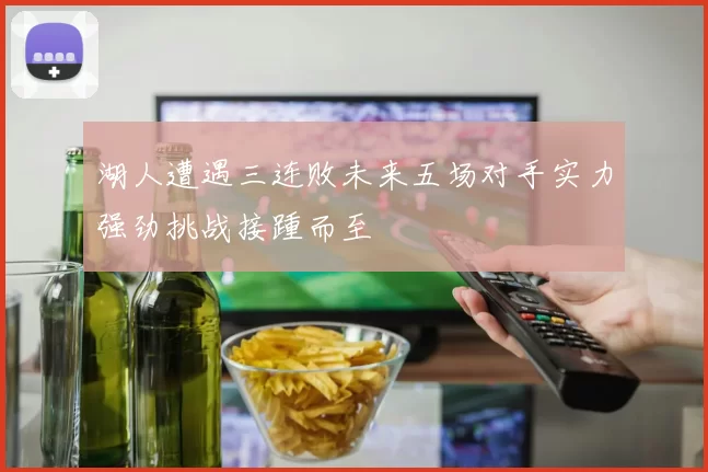 湖人遭遇三连败未来五场对手实力强劲挑战接踵而至