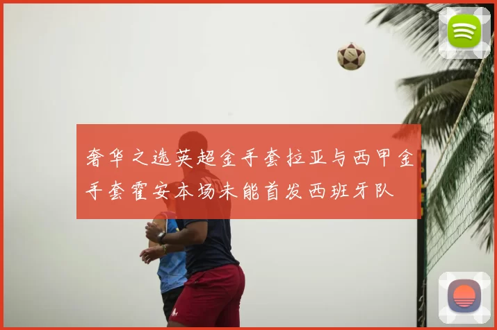 奢华之选英超金手套拉亚与西甲金手套霍安本场未能首发西班牙队