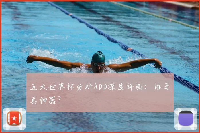 五大世界杯分析App深度评测：谁是真神器？