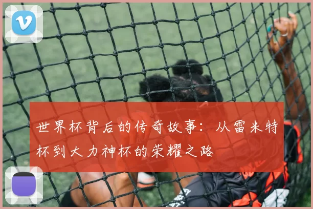 世界杯背后的传奇故事：从雷米特杯到大力神杯的荣耀之路