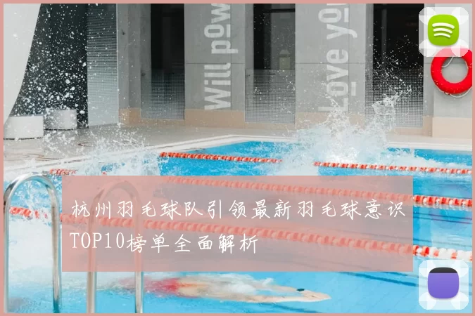杭州羽毛球队引领最新羽毛球意识TOP10榜单全面解析