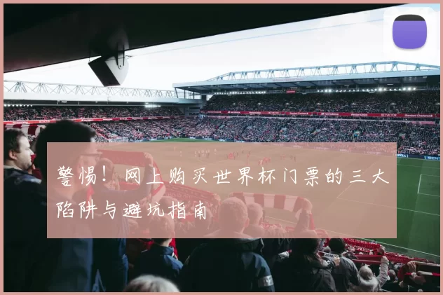 警惕！网上购买世界杯门票的三大陷阱与避坑指南