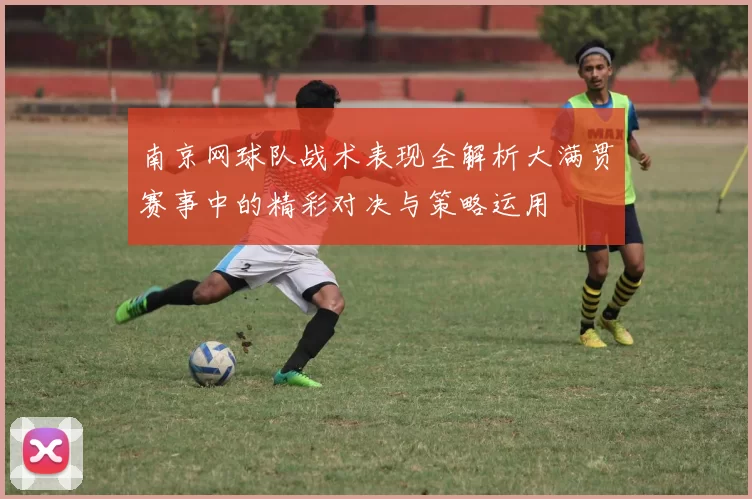 南京网球队战术表现全解析大满贯赛事中的精彩对决与策略运用