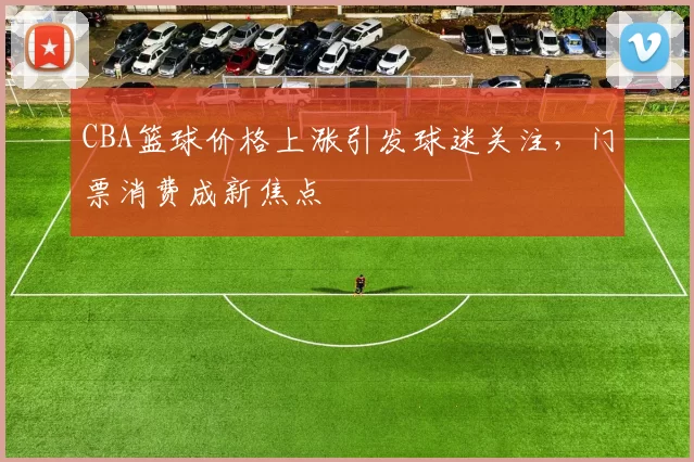 CBA篮球价格上涨引发球迷关注,门票消费成新焦点
