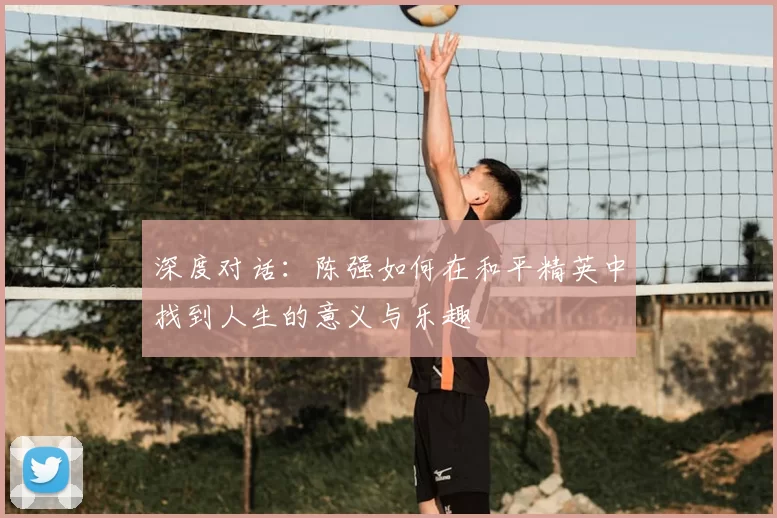 深度对话:陈强如何在和平精英中找到人生的意义与乐趣