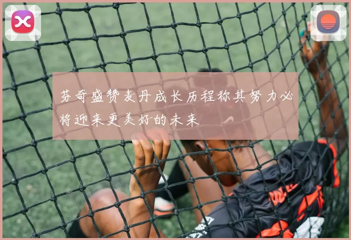 芬奇盛赞麦丹成长历程称其努力必将迎来更美好的未来