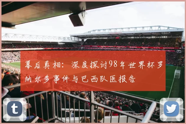 幕后真相：深度探讨98年世界杯罗纳尔多事件与巴西队医报告