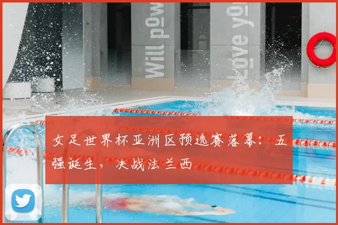 女足世界杯亚洲区预选赛落幕:五强诞生,决战法兰西