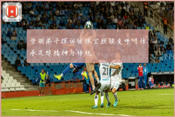 崇明弟子探访徐根宝颜骏凌呼吁传承足球精神与传统
