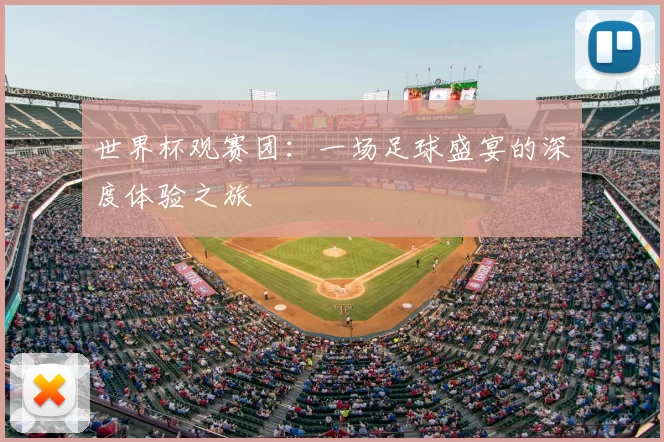 世界杯观赛团：一场足球盛宴的深度体验之旅