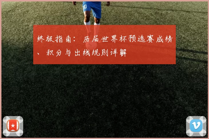 终极指南：历届世界杯预选赛成绩、积分与出线规则详解
