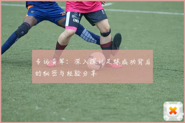 专访黄军：深入探讨足球成功背后的秘密与经验分享
