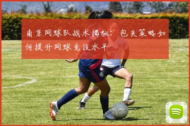南京网球队战术揭秘:包夹策略如何提升网球竞技水平
