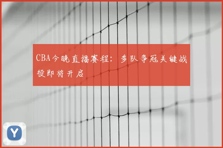 CBA今晚直播赛程：多队争冠关键战役即将开启
