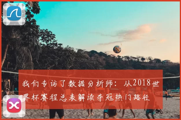 我们专访了数据分析师：从2018世界杯赛程总表解读夺冠热门路径