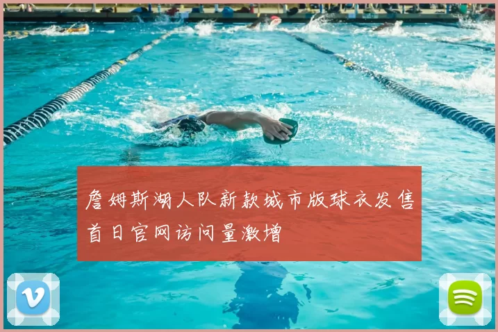 詹姆斯湖人队新款城市版球衣发售首日官网访问量激增