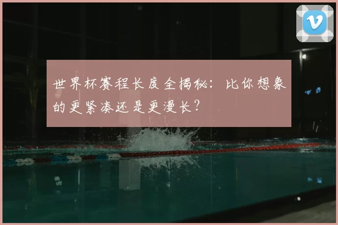 世界杯赛程长度全揭秘：比你想象的更紧凑还是更漫长？