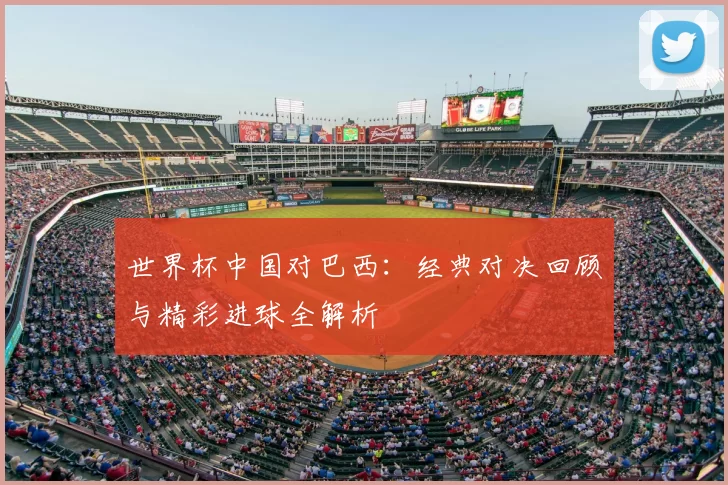 世界杯中国对巴西：经典对决回顾与精彩进球全解析