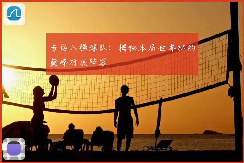 专访八强球队：揭秘本届世界杯的巅峰对决阵容