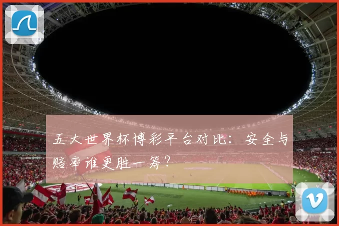 五大世界杯博彩平台对比：安全与赔率谁更胜一筹？