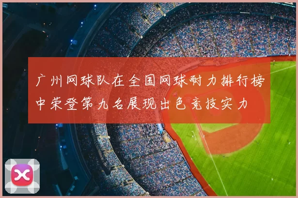 广州网球队在全国网球耐力排行榜中荣登第九名展现出色竞技实力
