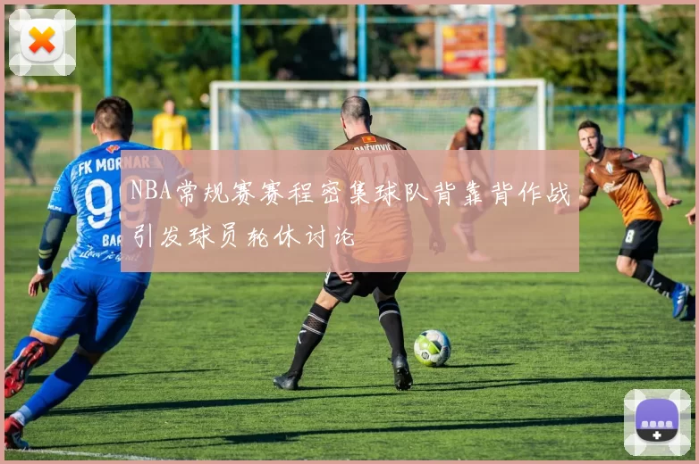 NBA常规赛赛程密集球队背靠背作战引发球员轮休讨论