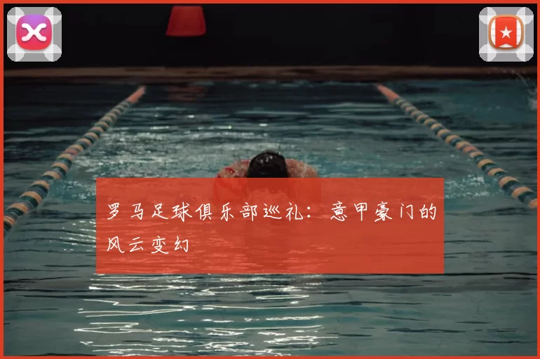 罗马足球俱乐部巡礼：意甲豪门的风云变幻