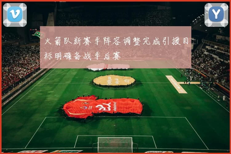 火箭队新赛季阵容调整完成引援目标明确备战季后赛