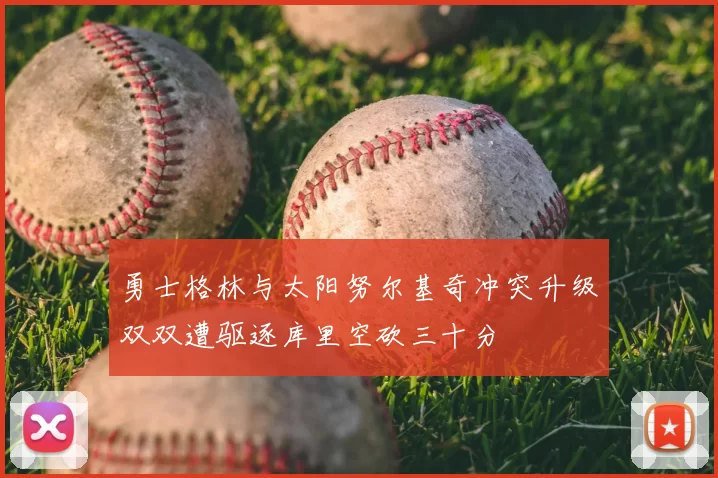 勇士格林与太阳努尔基奇冲突升级双双遭驱逐库里空砍三十分
