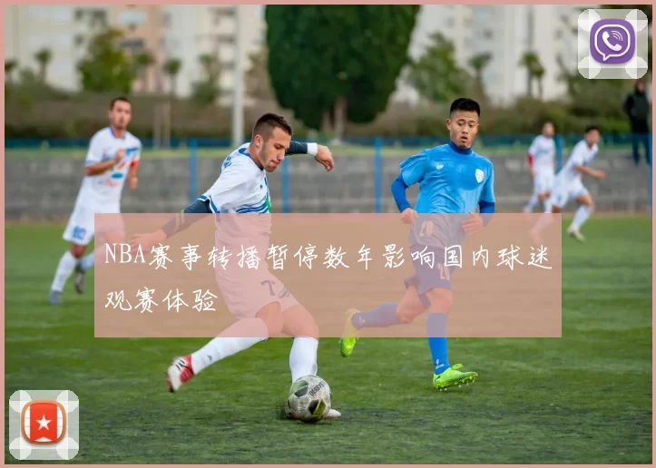 NBA赛事转播暂停数年影响国内球迷观赛体验