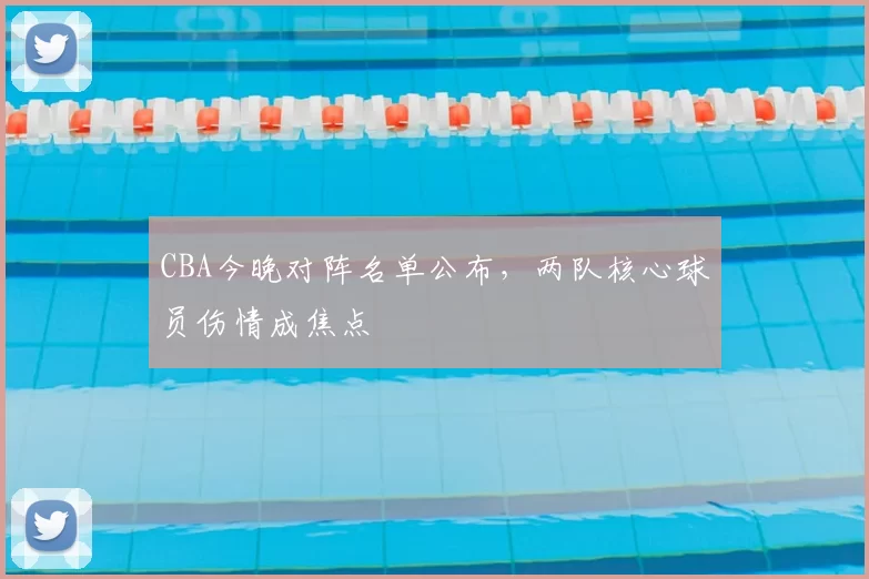 CBA今晚对阵名单公布，两队核心球员伤情成焦点