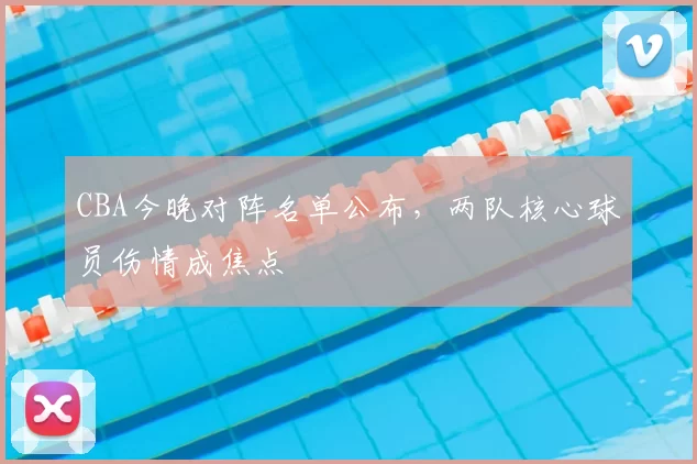 CBA今晚对阵名单公布，两队核心球员伤情成焦点