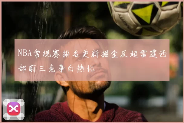 NBA常规赛排名更新掘金反超雷霆西部前三竞争白热化